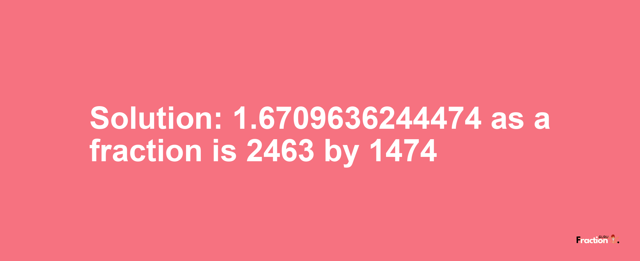 Solution:1.6709636244474 as a fraction is 2463/1474